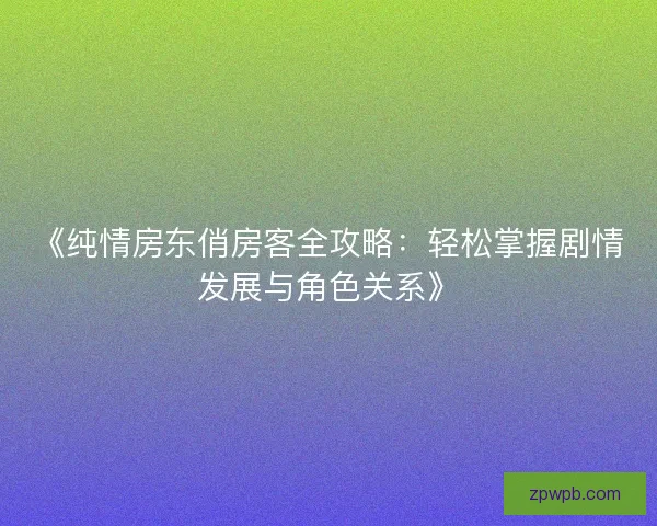 《纯情房东俏房客全攻略：轻松掌握剧情发展与角色关系》