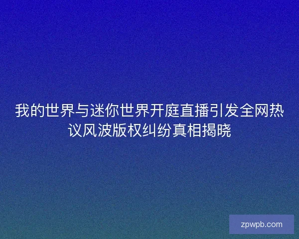 我的世界与迷你世界开庭直播引发全网热议风波版权纠纷真相揭晓