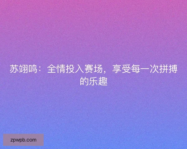 苏翊鸣：全情投入赛场，享受每一次拼搏的乐趣