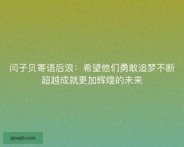 闫子贝寄语后浪：希望他们勇敢追梦不断超越成就更加辉煌的未来
