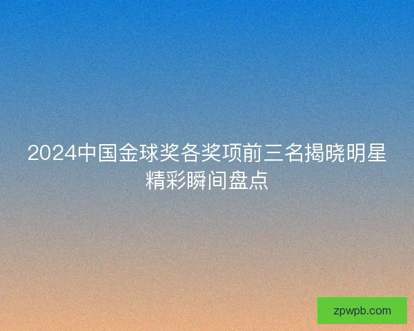 2024中国金球奖各奖项前三名揭晓明星精彩瞬间盘点