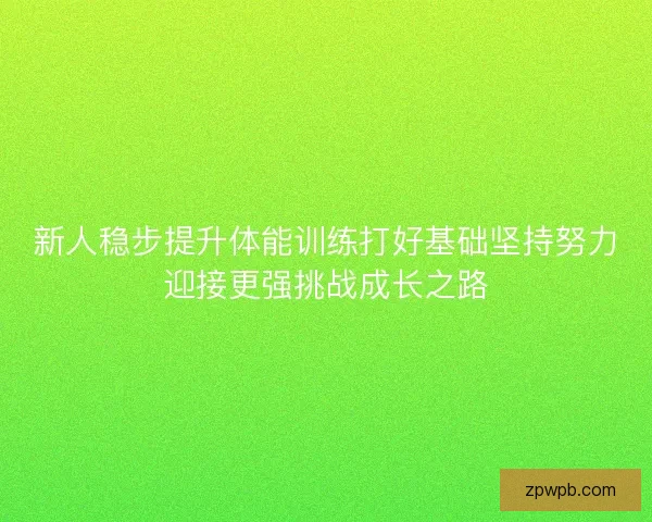 新人稳步提升体能训练打好基础坚持努力迎接更强挑战成长之路 新人稳步提升体能训练打好基础坚持努力迎接更强挑战成长之路