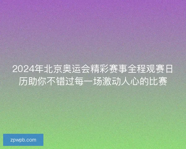 2024年北京奥运会精彩赛事全程观赛日历助你不错过每一场激动人心的比赛 2024年北京奥运会精彩赛事全程观赛日历助你不错过每一场激动人心的比赛