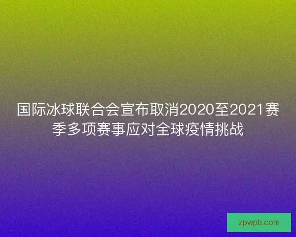 国际冰球联合会宣布取消2020至2021赛季多项赛事应对全球疫情挑战