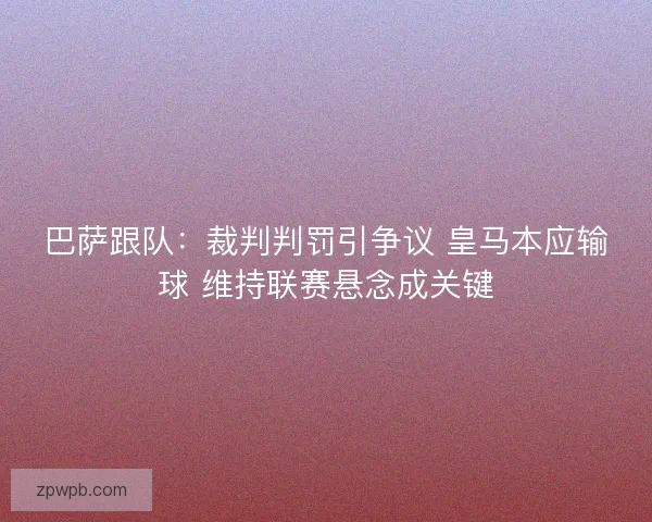巴萨跟队:裁判判罚引争议 皇马本应输球 维持联赛悬念成关键 巴萨跟队:裁判判罚引争议 皇马本应输球 维持联赛悬念成关键