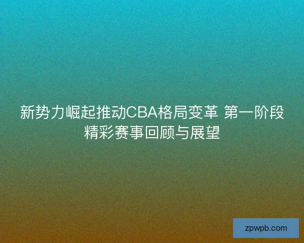 新势力崛起推动CBA格局变革 第一阶段精彩赛事回顾与展望