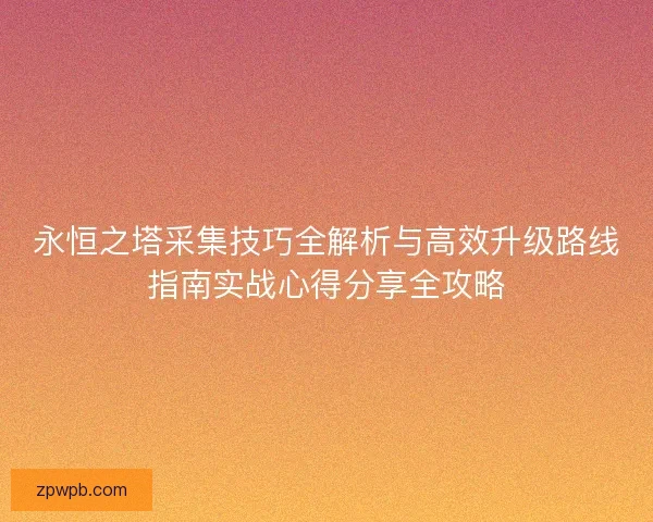 永恒之塔采集技巧全解析与高效升级路线指南实战心得分享全攻略 永恒之塔采集技巧全解析与高效升级路线指南实战心得分享全攻略