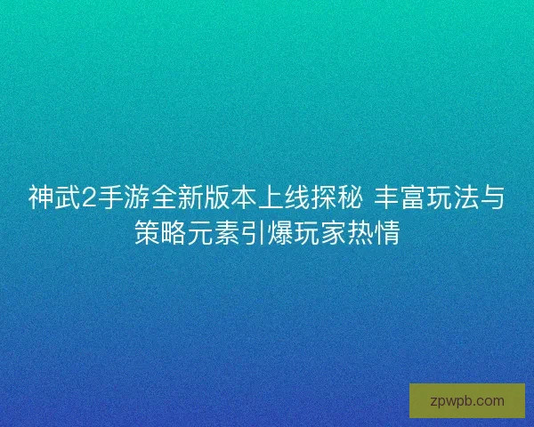 神武2手游全新版本上线探秘 丰富玩法与策略元素引爆玩家热情
