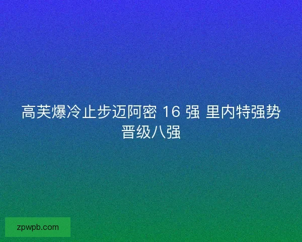 高芙爆冷止步迈阿密 16 强 里内特强势晋级八强