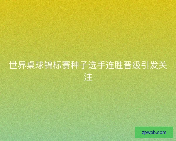世界桌球锦标赛种子选手连胜晋级引发关注 世界桌球锦标赛种子选手连胜晋级引发关注