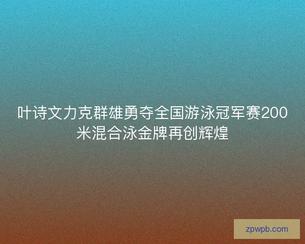 叶诗文力克群雄勇夺全国游泳冠军赛200米混合泳金牌再创辉煌