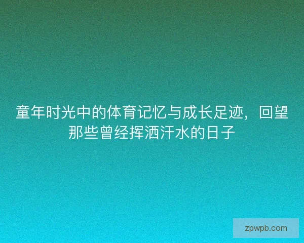 童年时光中的体育记忆与成长足迹，回望那些曾经挥洒汗水的日子
