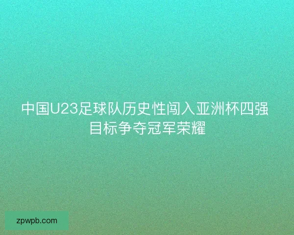 中国U23足球队历史性闯入亚洲杯四强 目标争夺冠军荣耀 中国U23足球队历史性闯入亚洲杯四强 目标争夺冠军荣耀
