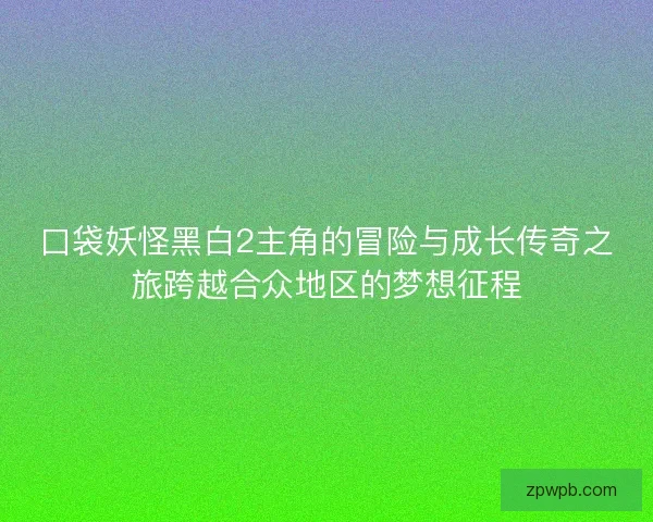 口袋妖怪黑白2主角的冒险与成长传奇之旅跨越合众地区的梦想征程 口袋妖怪黑白2主角的冒险与成长传奇之旅跨越合众地区的梦想征程