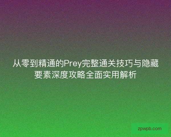 从零到精通的Prey完整通关技巧与隐藏要素深度攻略全面实用解析 从零到精通的Prey完整通关技巧与隐藏要素深度攻略全面实用解析