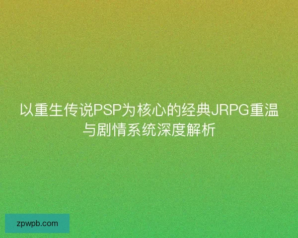 以重生传说PSP为核心的经典JRPG重温与剧情系统深度解析 以重生传说PSP为核心的经典JRPG重温与剧情系统深度解析