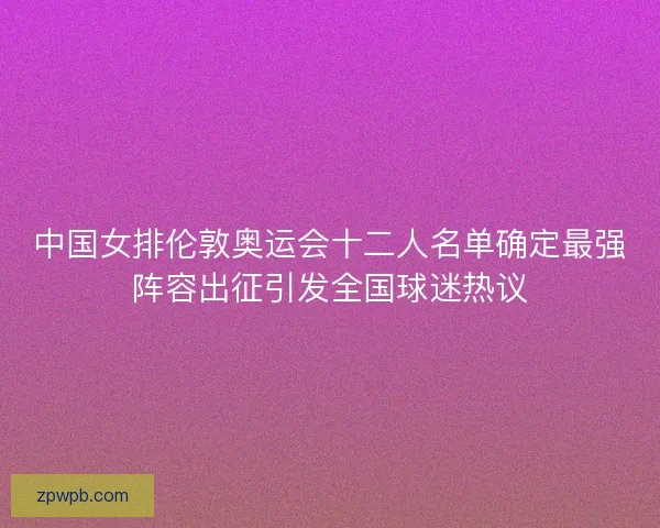 中国女排伦敦奥运会十二人名单确定最强阵容出征引发全国球迷热议